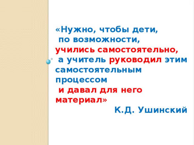 «Нужно, чтобы дети,  по возможности, учились самостоятельно,  а учитель руководил этим самостоятельным процессом  и давал для него материал»  К.Д. Ушинский