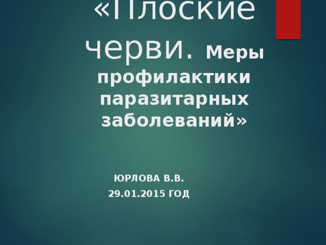  «Плоские черви. Меры профилактики паразитарных заболеваний»   Юрлова В.в. 29.01.2015 ГОД 