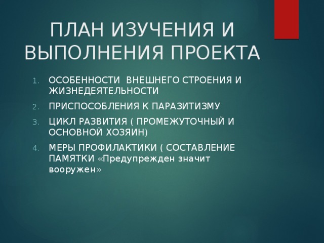 ПЛАН ИЗУЧЕНИЯ И ВЫПОЛНЕНИЯ ПРОЕКТА   ОСОБЕННОСТИ ВНЕШНЕГО СТРОЕНИЯ И ЖИЗНЕДЕЯТЕЛЬНОСТИ ПРИСПОСОБЛЕНИЯ К ПАРАЗИТИЗМУ ЦИКЛ РАЗВИТИЯ ( ПРОМЕЖУТОЧНЫЙ И ОСНОВНОЙ ХОЗЯИН) МЕРЫ ПРОФИЛАКТИКИ ( СОСТАВЛЕНИЕ ПАМЯТКИ «Предупрежден значит вооружен» 