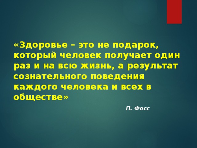 «Здоровье – это не подарок, который человек получает один раз и на всю жизнь, а результат сознательного поведения каждого человека и всех в обществе»   П. Фосс 