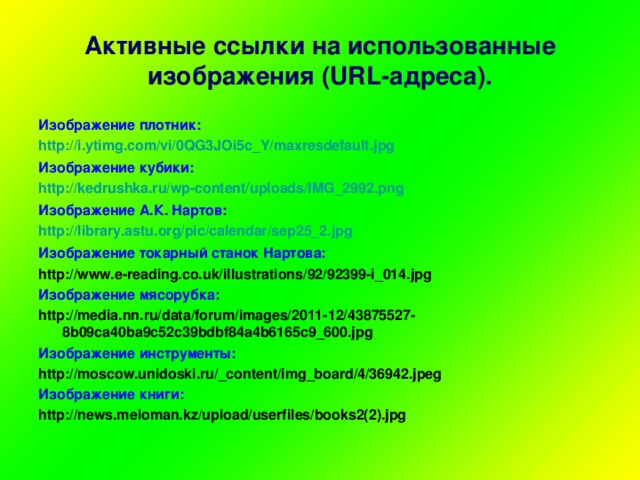 Активные ссылки на использованные изображения (URL-адреса).   Изображение плотник: http://i.ytimg.com/vi/0QG3JOi5c_Y/maxresdefault.jpg Изображение кубики: http://kedrushka.ru/wp-content/uploads/IMG_2992.png Изображение А.К. Нартов: http://library.astu.org/pic/calendar/sep25_2.jpg Изображение токарный станок Нартова: http://www.e-reading.co.uk/illustrations/92/92399-i_014.jpg Изображение мясорубка: http://media.nn.ru/data/forum/images/2011-12/43875527-8b09ca40ba9c52c39bdbf84a4b6165c9_600.jpg Изображение инструменты: http://moscow.unidoski.ru/_content/img_board/4/36942.jpeg Изображение книги: http://news.meloman.kz/upload/userfiles/books2(2).jpg