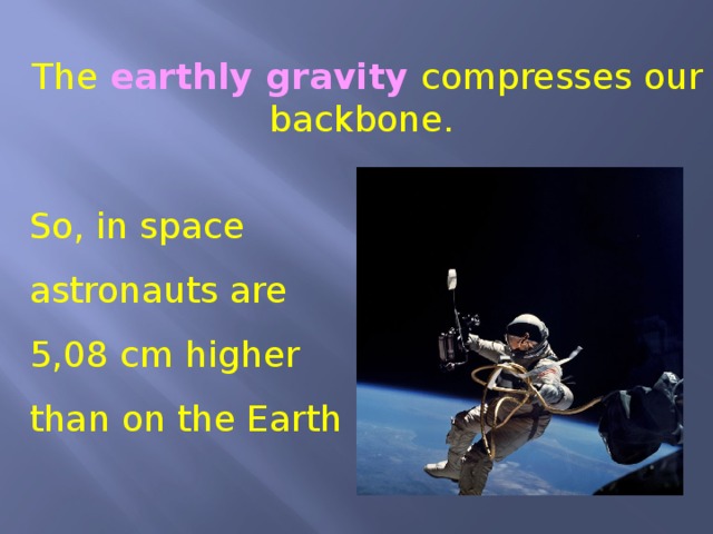 The earthly gravity compresses our backbone. So, in space astronauts are 5,08 cm higher than on the Earth 