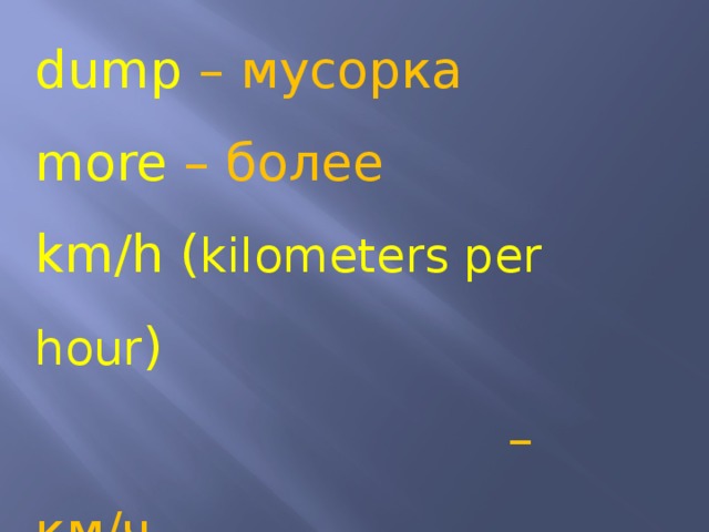 dump – мусорка more – более km/h ( kilometers per hour )  – км/ч fly – летать 