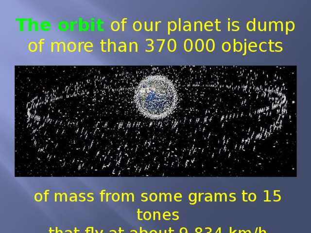 The orbit of our planet is dump of more than 370 000 objects of mass from some grams to 15 tones that fly at about 9 834 km/h 