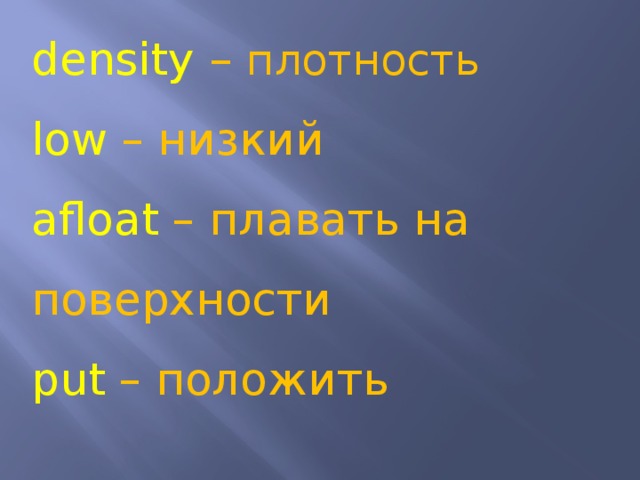 density – плотность low – низкий afloat – плавать на поверхности put – положить 