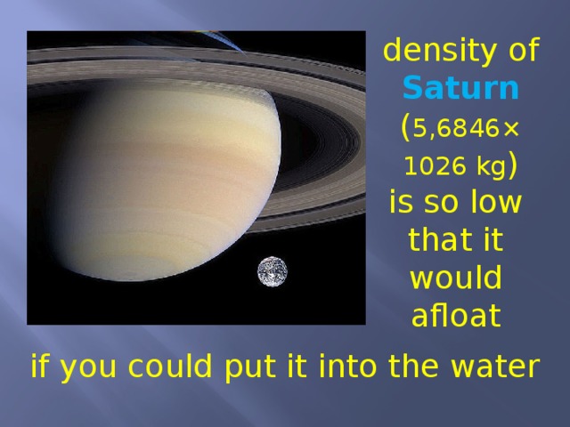 density of Saturn ( 5,6846× 1026 kg ) is so low that it would afloat if you could put it into the water 