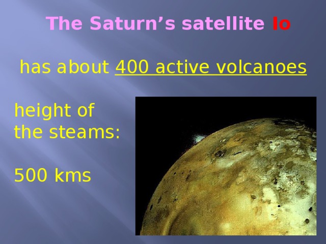 The Saturn’s satellite Io  has about 400 active volcanoes height of the steams: 500 kms 
