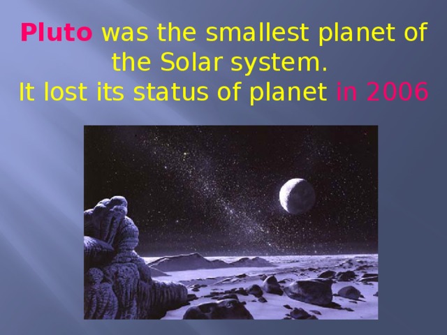 Pluto  was the smallest planet of the Solar system. It lost its status of planet in 2006 