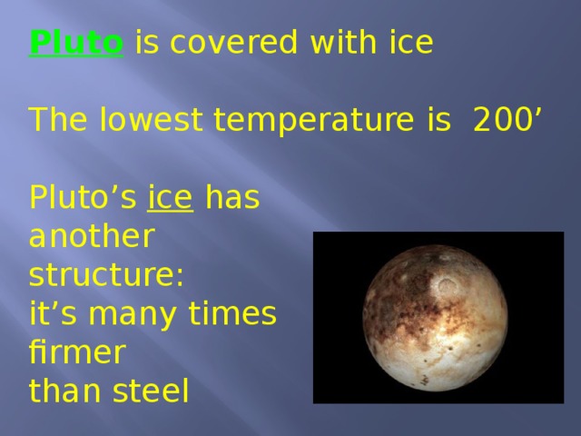 Pluto is covered with ice The lowest temperature is 200’ Pluto’s ice has another structure: it’s many times firmer than steel 
