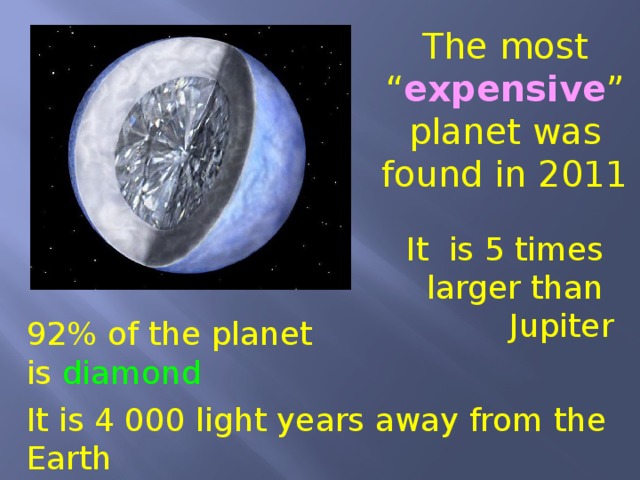 The most “ expensive ” planet was found in 2011 It is 5 times larger than Jupiter 92% of the planet is diamond It is 4 000 light years away from the Earth  