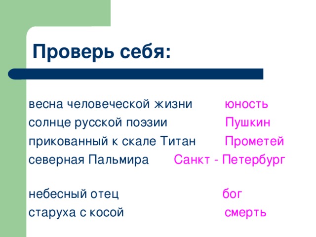 Проверь себя:  весна человеческой жизни юность  солнце русской поэзии Пушкин  прикованный к скале Титан Прометей   северная Пальмира Санкт - Петербург   небесный отец бог  старуха с косой смерть 