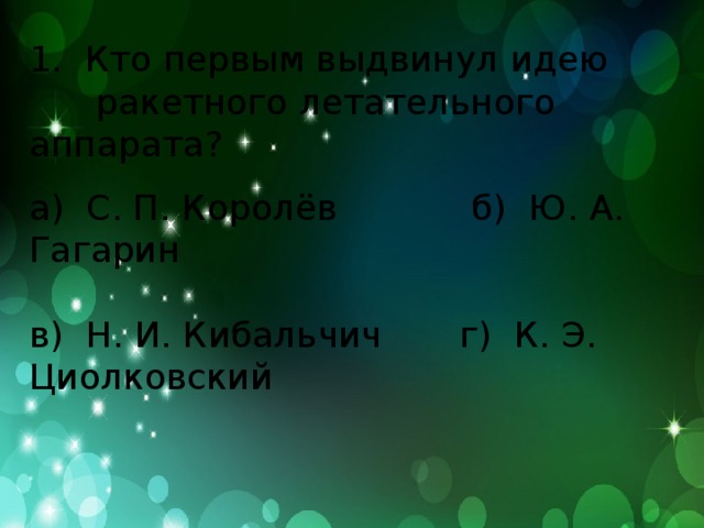 1. Кто первым выдвинул идею  ракетного летательного аппарата? а) С. П. Королёв б) Ю. А. Гагарин в) Н. И. Кибальчич г) К. Э. Циолковский