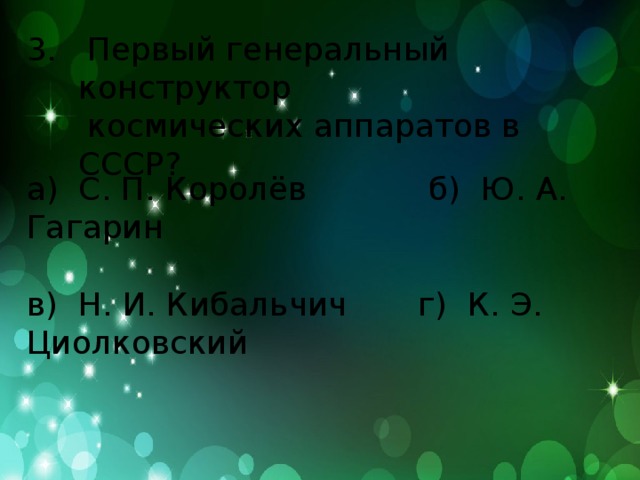3. Первый генеральный конструктор  космических аппаратов в СССР? а) С. П. Королёв б) Ю. А. Гагарин в) Н. И. Кибальчич г) К. Э. Циолковский