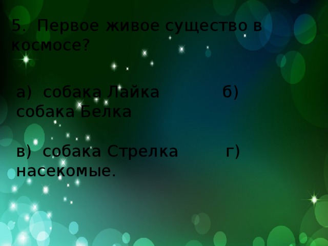 5. Первое живое существо в космосе? а) собака Лайка б) собака Белка в) собака Стрелка г) насекомые.