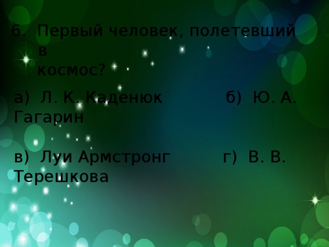 6. Первый человек, полетевший в  космос? а) Л. К. Каденюк б) Ю. А. Гагарин в) Луи Армстронг г) В. В. Терешкова