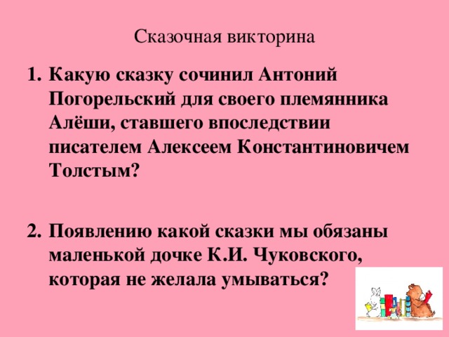 Сказочная викторина Какую сказку сочинил Антоний Погорельский для своего племянника Алёши, ставшего впоследствии писателем Алексеем Константиновичем Толстым?  Появлению какой сказки мы обязаны маленькой дочке К.И. Чуковского, которая не желала умываться? 