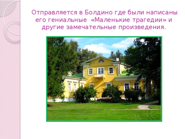 Отправляется в Болдино где были написаны его гениальные «Маленькие трагедии» и другие замечательные произведения. 