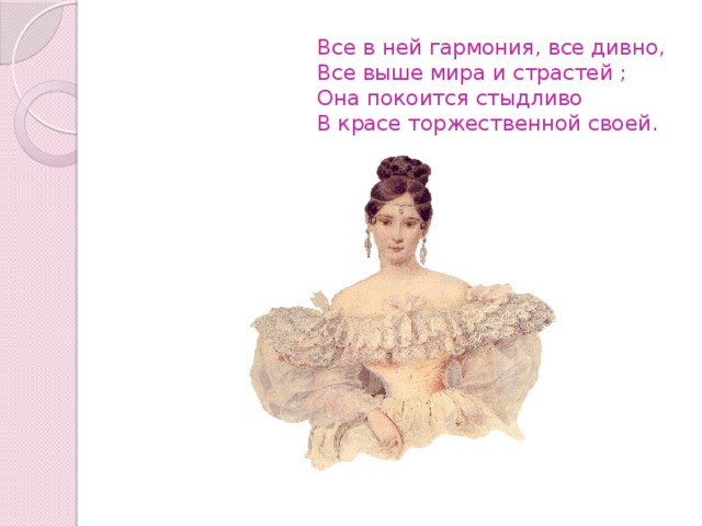  Все в ней гармония, все дивно,  Все выше мира и страстей ;  Она покоится стыдливо  В красе торжественной своей.   