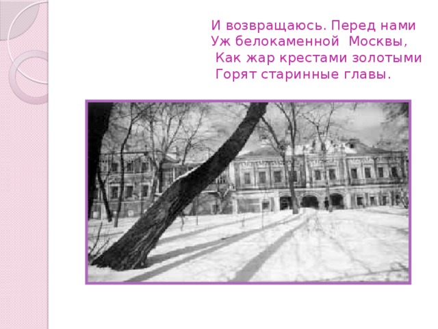  И возвращаюсь. Перед нами  Уж белокаменной Москвы,  Как жар крестами золотыми  Горят старинные главы.   