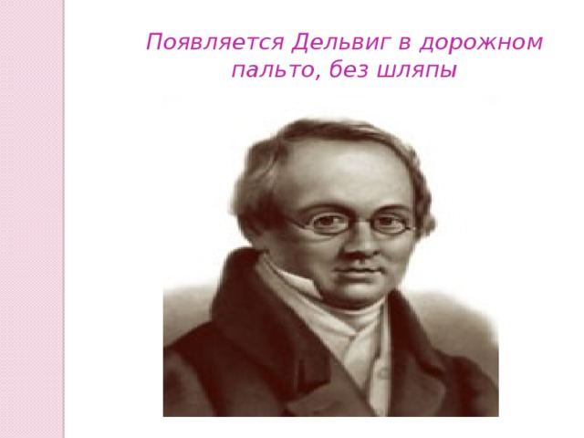 Появляется Дельвиг в дорожном пальто, без шляпы 