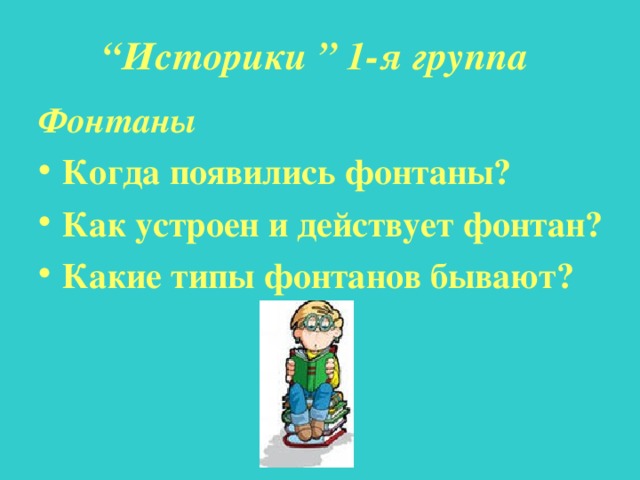 “ Историки ”  1-я группа Фонтаны Когда появились фонтаны? Как устроен и действует фонтан? Какие типы фонтанов бывают? 