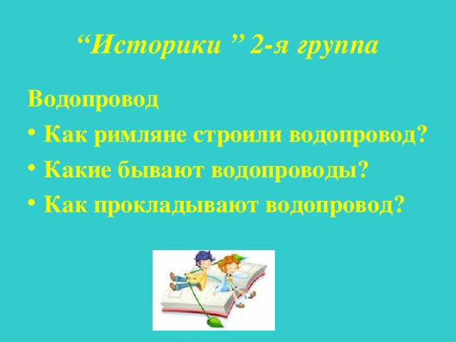 “ Историки ”  2-я группа Водопровод Как римляне строили водопровод? Какие бывают водопроводы? Как прокладывают водопровод?  