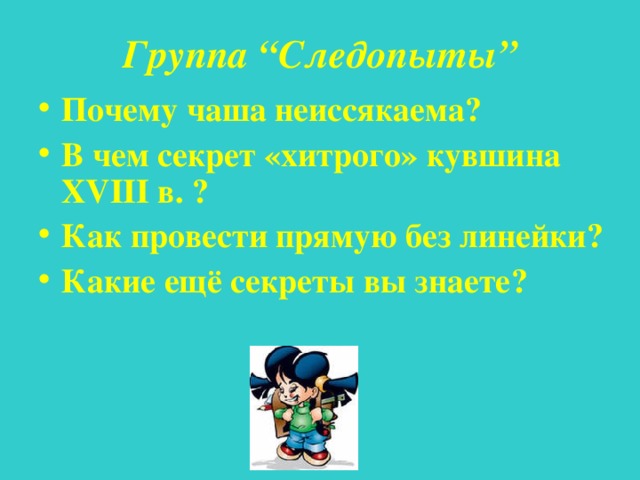 Группа “ Следопыты ” Почему чаша неиссякаема? В чем секрет «хитрого» кувшина XVIII в. ? Как провести прямую без линейки? Какие ещё секреты вы знаете? 