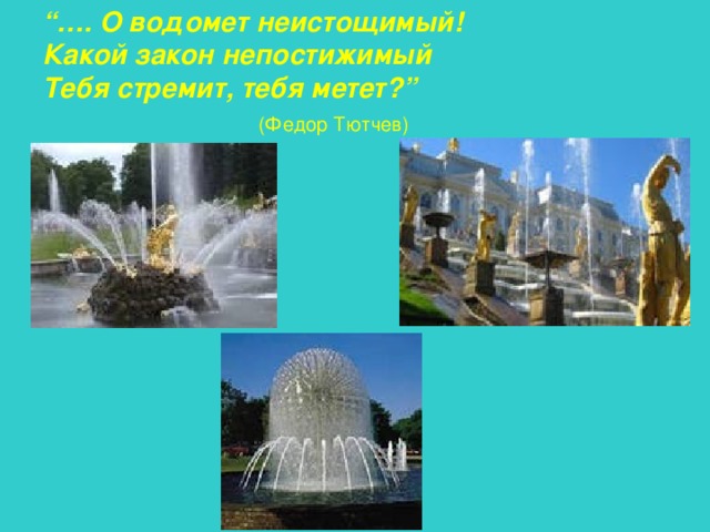 “… . О водомет неистощимый!  Какой закон непостижимый  Тебя стремит, тебя метет?”   (Федор Тютчев) 