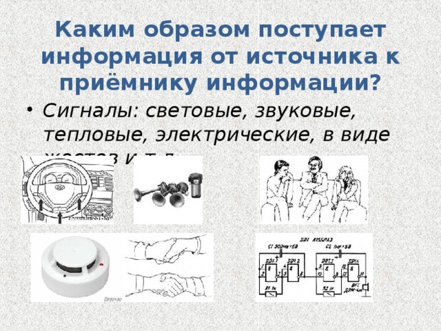 Каким образом поступает информация от источника к приёмнику информации? Сигналы: световые, звуковые, тепловые, электрические, в виде жестов и т.д.    