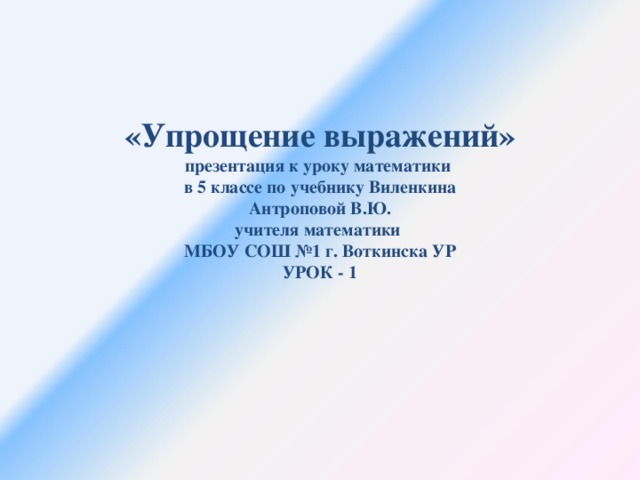 «Упрощение выражений»  презентация к уроку математики  в 5 классе по учебнику Виленкина  Антроповой В.Ю.  учителя математики  МБОУ СОШ №1 г. Воткинска УР  УРОК - 1