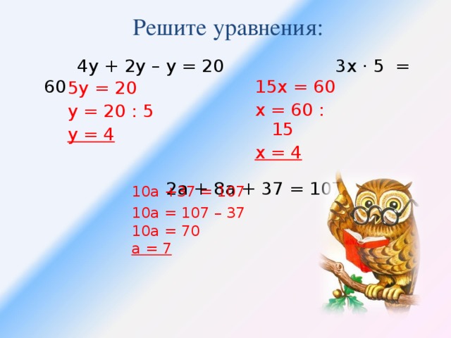Решите уравнения:  4у + 2у – у = 20 3х · 5 = 60  2а + 8а + 37 = 107 15х = 60 х = 60 : 15 х = 4 5у = 20 у = 20 : 5 у = 4 10а +37 = 107 10а = 107 – 37 10а = 70 а = 7