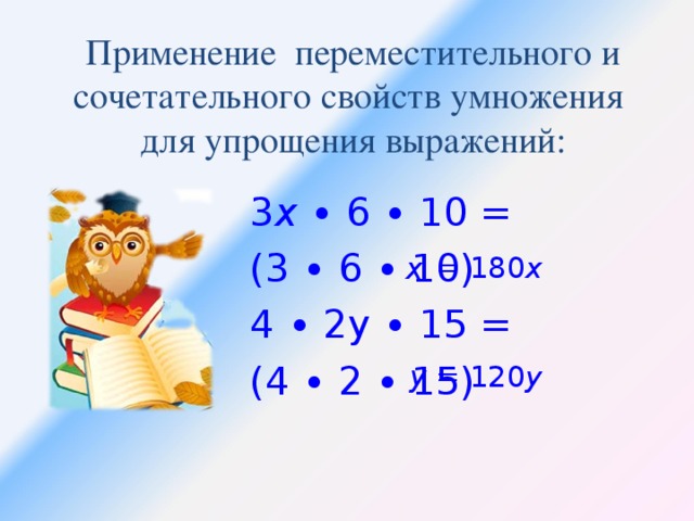 Применение переместительного и сочетательного свойств умножения  для упрощения выражений: 3 х ∙ 6 ∙ 10 = (3 ∙ 6 ∙ 10) 4 ∙ 2у ∙ 15 = (4 ∙ 2 ∙ 15) х = 180 х у = 120 у