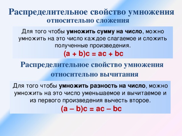 Распределительное свойство умножения относительно сложения Для того чтобы умножить сумму на число , можно умножить на это число каждое слагаемое и сложить полученные произведения.  (a + b)c = ac + bc Распределительное свойство умножения относительно вычитания Для того чтобы умножить разность на число , можно умножить на это число уменьшаемое и вычитаемое и из первого произведения вычесть второе.  (a – b)c = ac – bc
