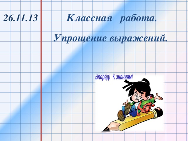 Классная работа. 26.11.13 Упрощение выражений.