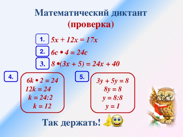 Математический диктант (проверка) 2. 6с • 4 = 24с 3. 8 •(3х + 5) = 24х + 40 5. 4. 6k • 2 = 24 12k = 24 k = 24:2 k = 12 3у + 5у = 8 8y = 8 y = 8:8 y = 1 Так держать!