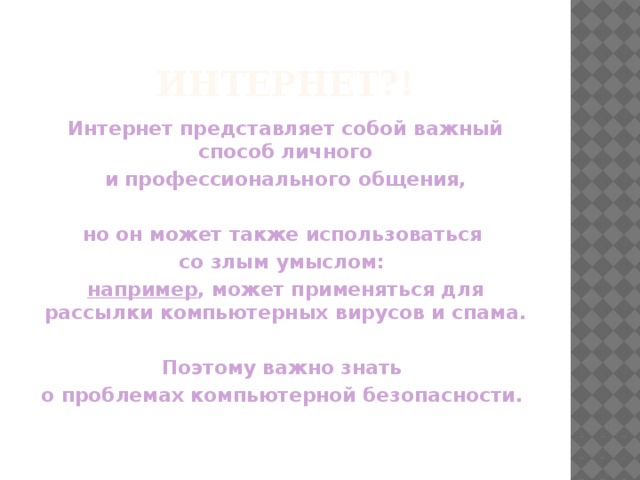 Интернет?! Интернет представляет собой важный способ личного и профессионального общения,  но он может также использоваться со злым умыслом: например , может применяться для рассылки компьютерных вирусов и спама.  Поэтому важно знать о проблемах компьютерной безопасности. 