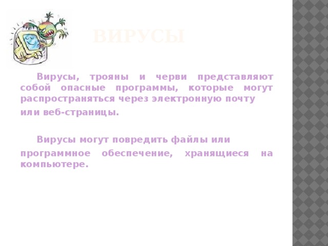 Вирусы  Вирусы, трояны и черви представляют собой опасные программы, которые могут распространяться через электронную почту или веб-страницы.   Вирусы могут повредить файлы или программное обеспечение, хранящиеся на компьютере. 