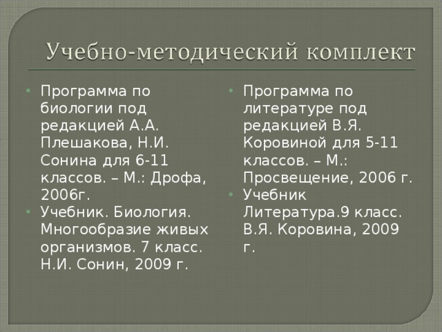 Программа по биологии под редакцией А.А. Плешакова, Н.И. Сонина для 6-11 классов. – М.: Дрофа, 2006г. Учебник. Биология. Многообразие живых организмов. 7 класс. Н.И. Сонин, 2009 г.  Программа по литературе под редакцией В.Я. Коровиной для 5-11 классов. – М.: Просвещение, 2006 г. Учебник Литература.9 класс. В.Я. Коровина, 2009 г.