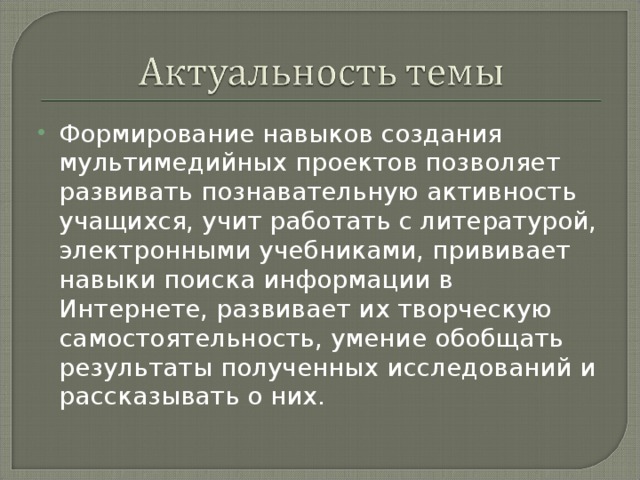 Формирование навыков создания мультимедийных проектов позволяет развивать познавательную активность учащихся, учит работать с литературой, электронными учебниками, прививает навыки поиска информации в Интернете, развивает их творческую самостоятельность, умение обобщать результаты полученных исследований и рассказывать о них.