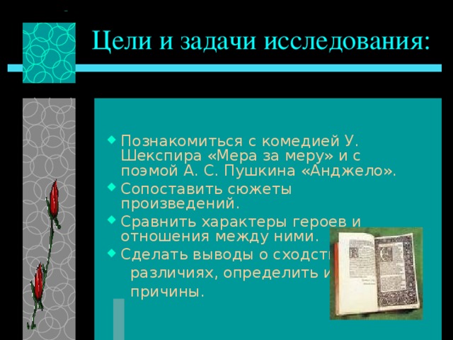 Цели и задачи исследования: Познакомиться с комедией У. Шекспира «Мера за меру» и с поэмой А. С. Пушкина «Анджело». Сопоставить сюжеты произведений. Сравнить характеры героев и отношения между ними. Сделать выводы о сходстве и  различиях, определить их  причины.
