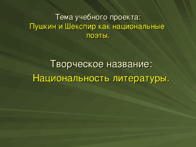 Тема учебного проекта:  Пушкин и Шекспир как национальные  поэты. Творческое название: Национальность литературы.