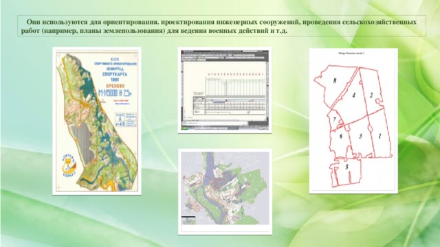 Они используются для ориентирования. проектирования инженерных сооружений, проведения сельскохозяйственных работ (например, планы землепользования) для ведения военных действий и т.д.