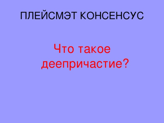 ПЛЕЙСМЭТ КОНСЕНСУС Что такое деепричастие? 