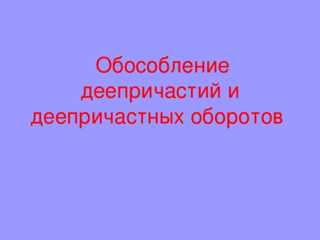  Обособление  деепричастий и деепричастных оборотов    