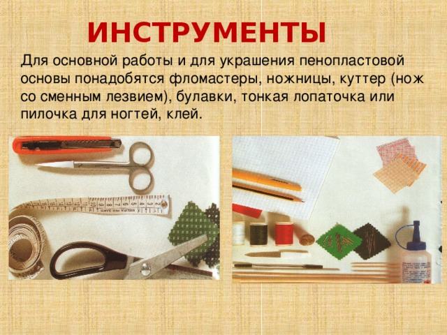 ИНСТРУМЕНТЫ  Для основной работы и для украшения пенопластовой основы понадобятся фломастеры, ножницы, куттер (нож со сменным лезвием), булавки, тонкая лопаточка или пилочка для ногтей, клей. 