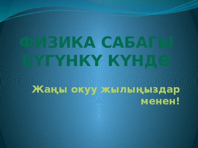 Физика сабагы  бүгүнкү күндө Жаңы окуу жылыңыздар менен! 