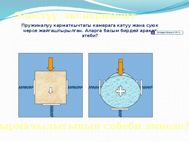 Элестүү эксперимент Пружиналуу карматкычтагы камерага катуу жана суюк нерсе жайгаштырылган. Аларга басым бирдей аракет этеби? Айырмачылыгынын себеби эмнеде? 