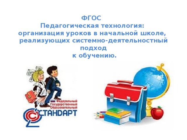  ФГОС  Педагогическая технология:  организация уроков в начальной школе,  реализующих системно-деятельностный подход  к обучению. 