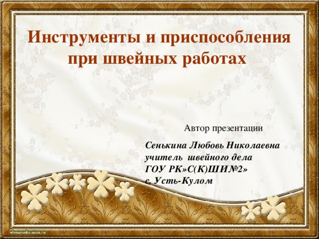 Инструменты и приспособления при швейных работах   Автор презентации Сенькина Любовь Николаевна учитель швейного дела ГОУ РК»С(К)ШИ№2» с. Усть-Кулом