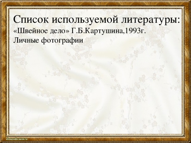 Список используемой литературы:  «Швейное дело» Г.Б.Картушина,1993г.  Личные фотографии